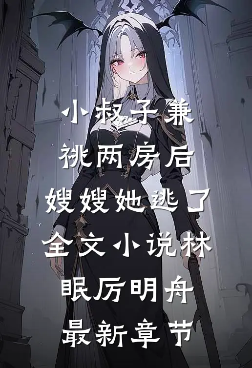 小叔子兼祧两房后，嫂嫂她逃了全文小说林眠厉明舟最新章节
