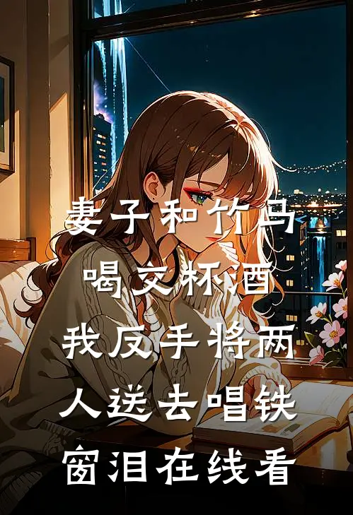 妻子和竹马喝交杯酒，我反手将两人送去唱铁窗泪在线看