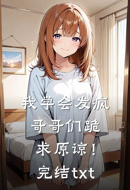 我学会发疯，哥哥们跪求原谅！完结txt