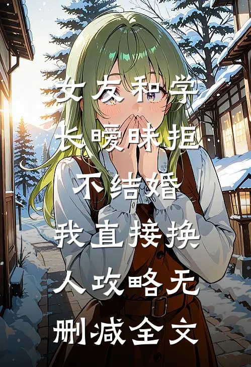 女友和学长暧昧拒不结婚，我直接换人攻略无删减全文