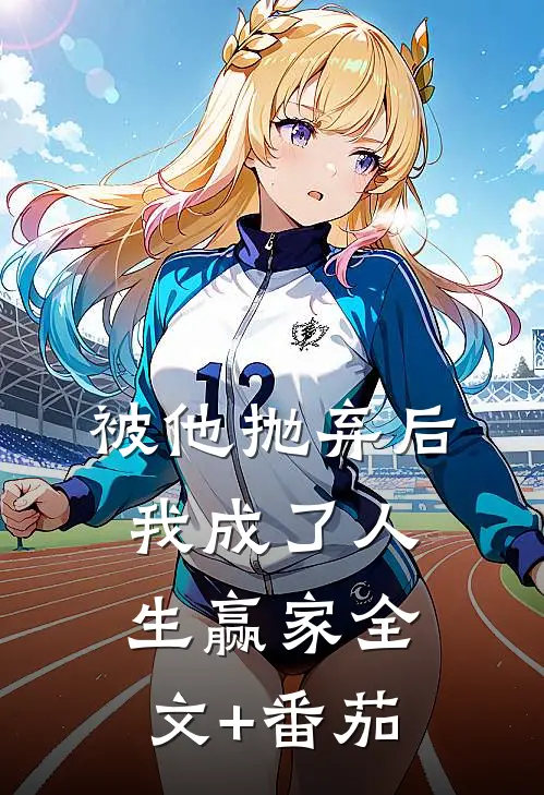 被他抛弃后，我成了人生赢家全文+番茄