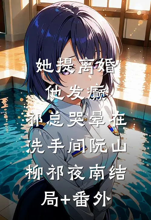 她提离婚他发癫，祁总哭晕在洗手间阮山柳祁夜南结局+番外