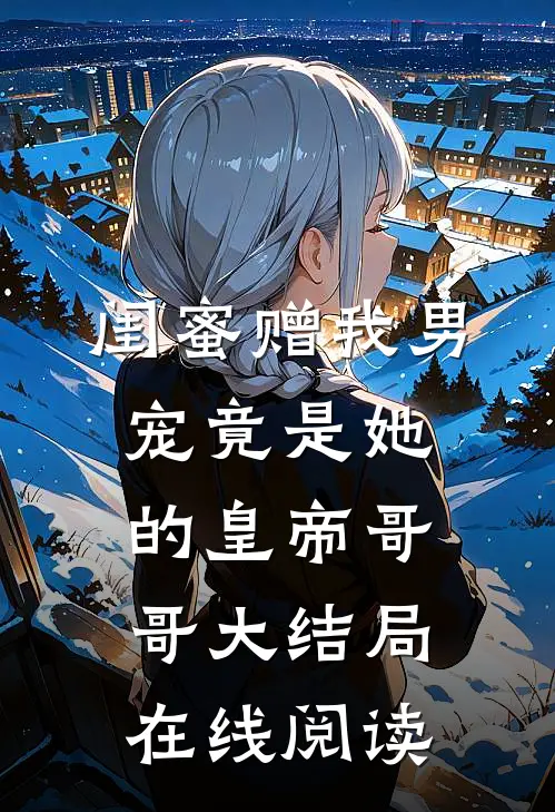闺蜜赠我男宠竟是她的皇帝哥哥大结局在线阅读