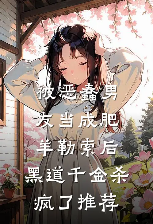 被恶蠢男友当成肥羊勒索后，黑道千金杀疯了推荐