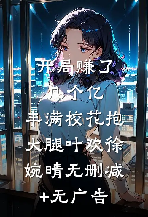 开局赚了几个亿，丰满校花抱大腿叶欢徐婉晴无删减+无广告