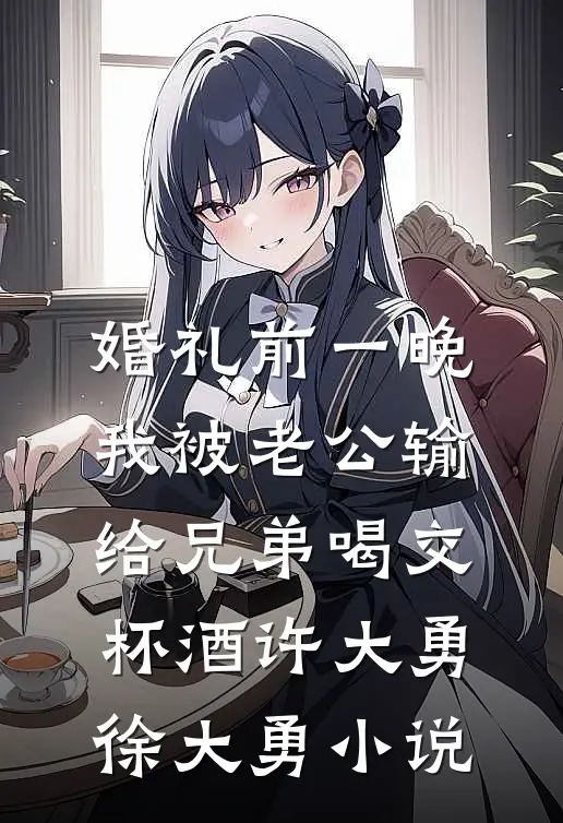婚礼前一晚，我被老公输给兄弟喝交杯酒许大勇徐大勇小说