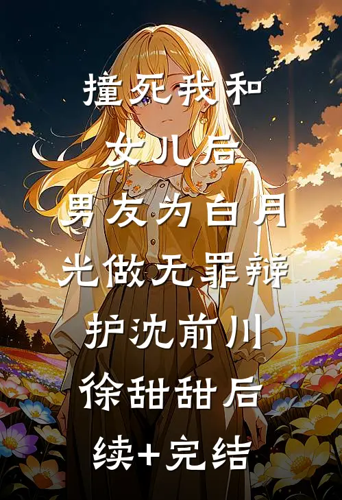 撞死我和女儿后，男友为白月光做无罪辩护沈前川徐甜甜后续+完结