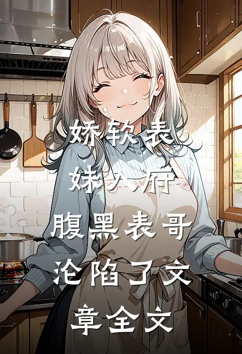 娇软表妹入府：腹黑表哥沦陷了文章全文