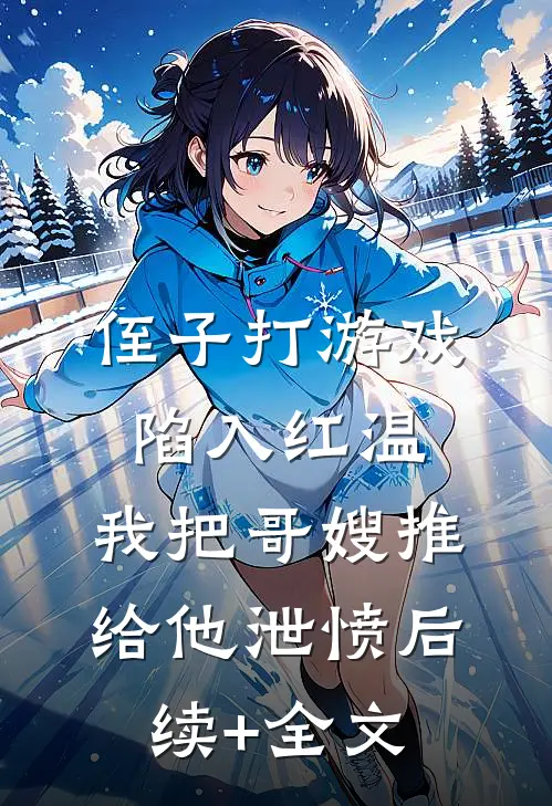 侄子打游戏陷入红温，我把哥嫂推给他泄愤后续+全文