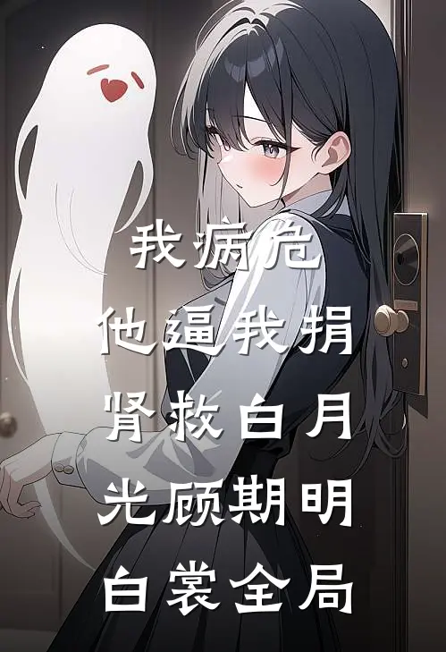 我病危，他逼我捐肾救白月光顾期明白裳全局