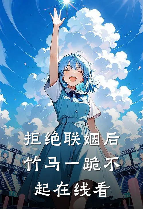 拒绝联姻后竹马一跪不起在线看