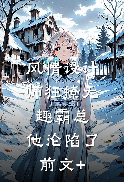 风情设计师狂撩无趣霸总，他沦陷了前文+