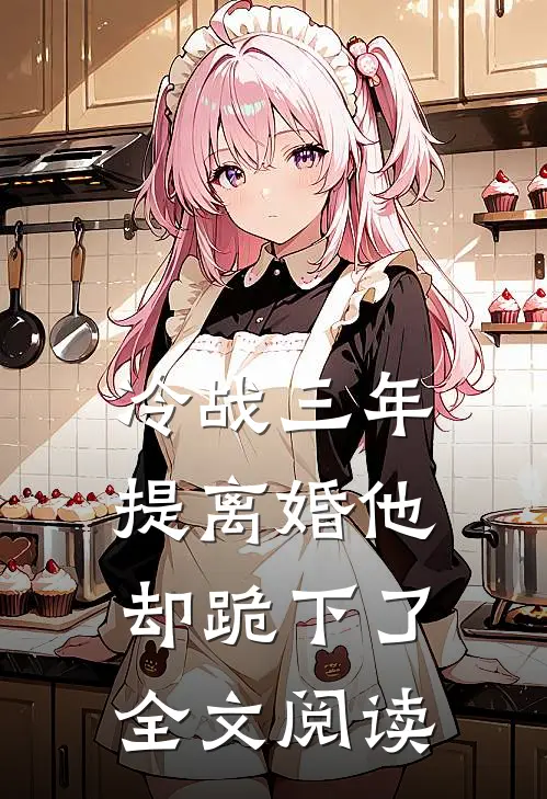 冷战三年，提离婚他却跪下了全文阅读