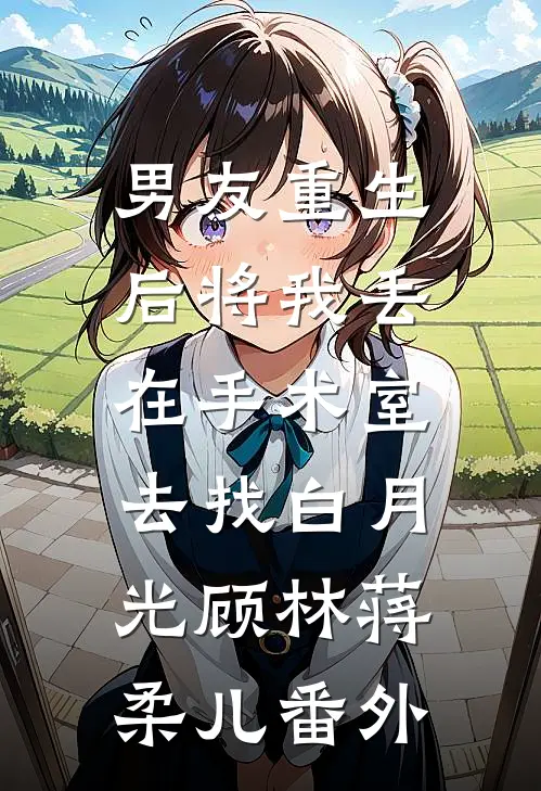男友重生后将我丢在手术室，去找白月光顾林蒋柔儿 番外