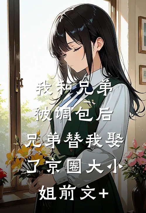 我和兄弟被调包后，兄弟替我娶了京圈大小姐前文+