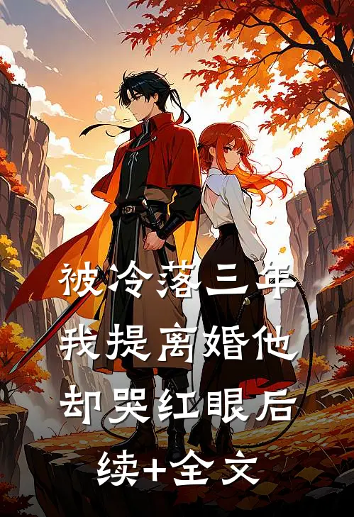 被冷落三年，我提离婚他却哭红眼后续+全文