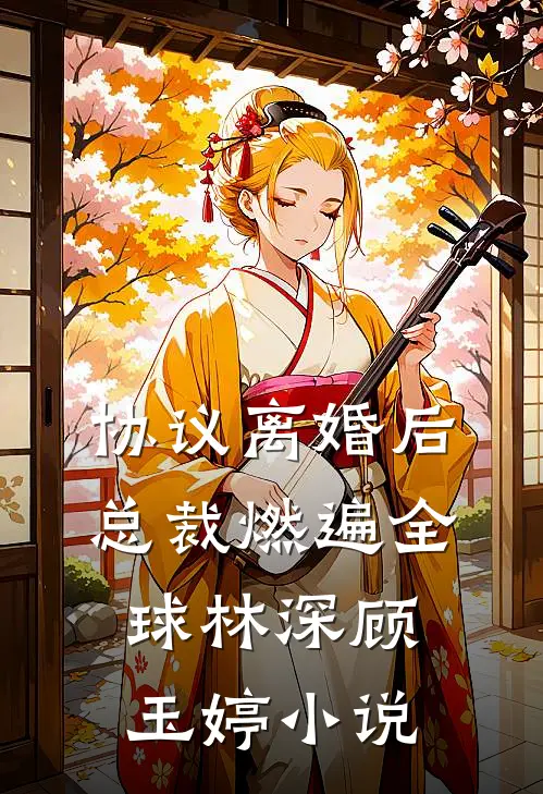 协议离婚后，总裁燃遍全球林深顾玉婷小说