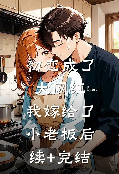 初恋成了大网红，我嫁给了小老板后续+完结