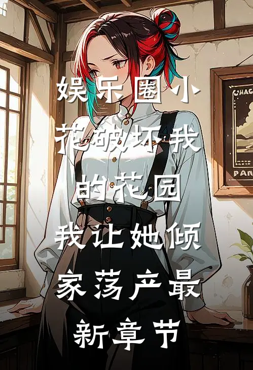 娱乐圈小花破坏我的花园，我让她倾家荡产最新章节