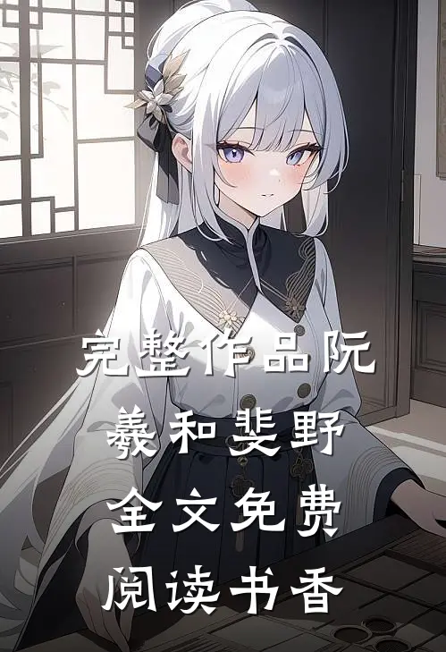 完整作品阮羲和斐野全文免费阅读书香
