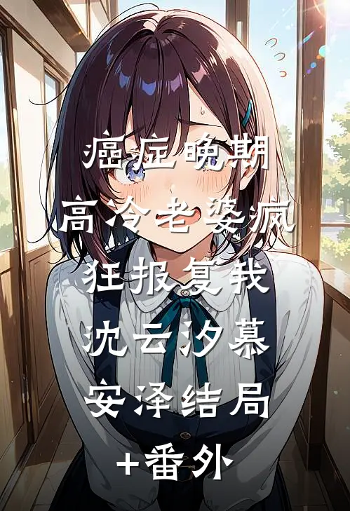 癌症晚期，高冷老婆疯狂报复我: 沈云汐慕安泽结局+番外