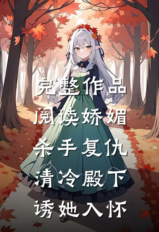 完整作品阅读娇媚杀手复仇,清冷殿下诱她入怀