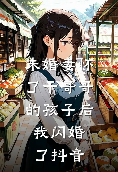 未婚妻怀了干哥哥的孩子后，我闪婚了抖音