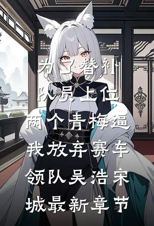 为了替补队员上位，两个青梅逼我放弃赛车领队吴浩宋城最新章节