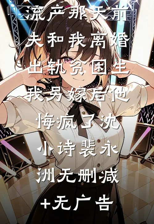 流产那天前夫和我离婚出轨贫困生，我另嫁后他悔疯了沈小诗裴永洲无删减+无广告