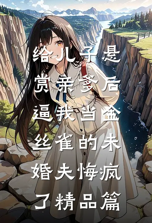 给儿子悬赏亲爹后，逼我当金丝雀的未婚夫悔疯了精品篇