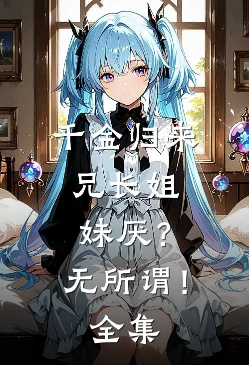 千金归来，兄长姐妹厌？无所谓！全集