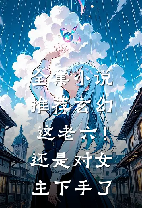 全集小说推荐玄幻：这老六！还是对女主下手了