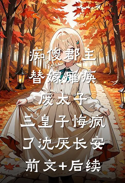 痴傻郡主替嫁瘫痪废太子，三皇子悔疯了沈厌长安前文+后续