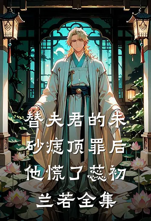 替夫君的朱砂痣顶罪后，他慌了蕊初兰若 全集