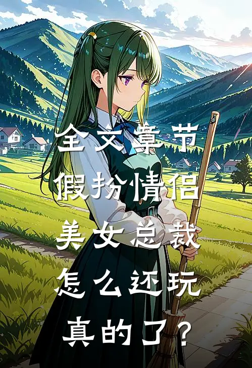 全文章节假扮情侣，美女总裁怎么还玩真的了？