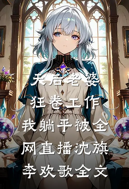天后老婆狂卷工作，我躺平被全网直播沈旗李欢歌全文