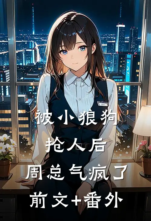 被小狼狗抢人后，周总气疯了前文+番外