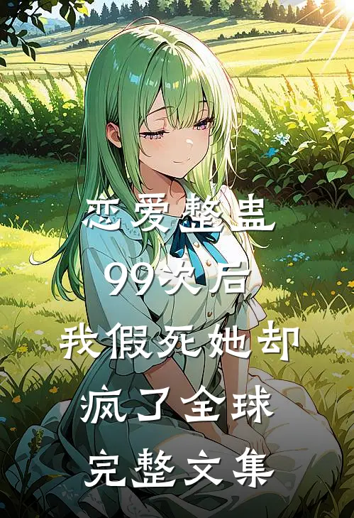 恋爱整蛊99次后，我假死她却疯了全球完整文集