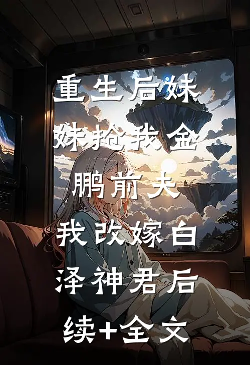 重生后妹妹抢我金鹏前夫，我改嫁白泽神君后续+全文