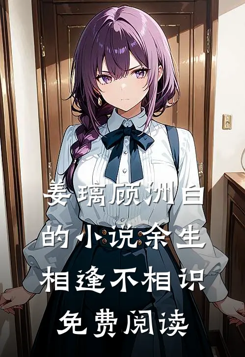姜璃顾洲白的小说余生相逢不相识免费阅读