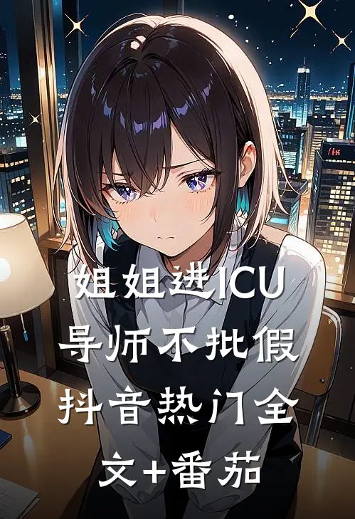 姐姐进ICU，导师不批假抖音热门全文+番茄