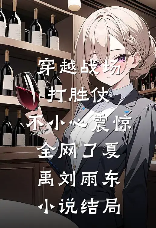 穿越战场打胜仗，不小心震惊全网了夏禹刘雨东小说结局