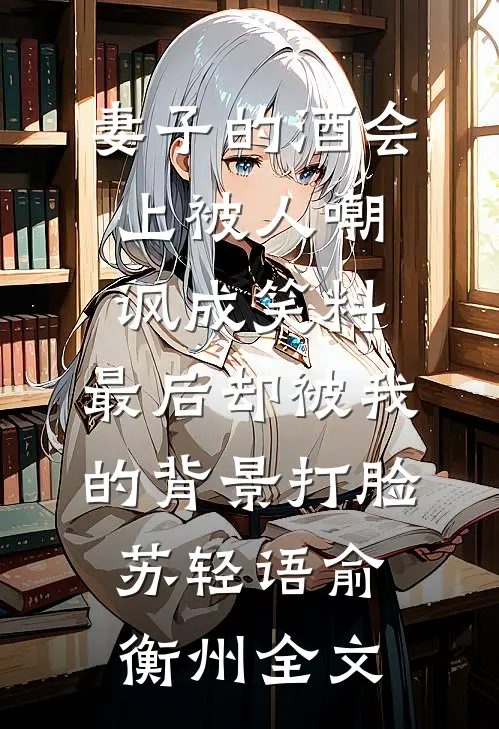 妻子的酒会上被人嘲讽成笑料，最后却被我的背景打脸苏轻语俞衡州全文