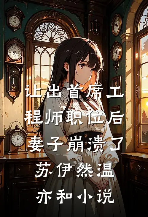 让出首席工程师职位后妻子崩溃了苏伊然温亦和小说