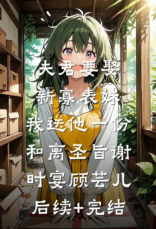 夫君要娶新寡表妹，我送他一份和离圣旨谢时宴顾芸儿后续+完结