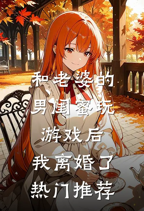 和老婆的男闺蜜玩游戏后，我离婚了热门推荐