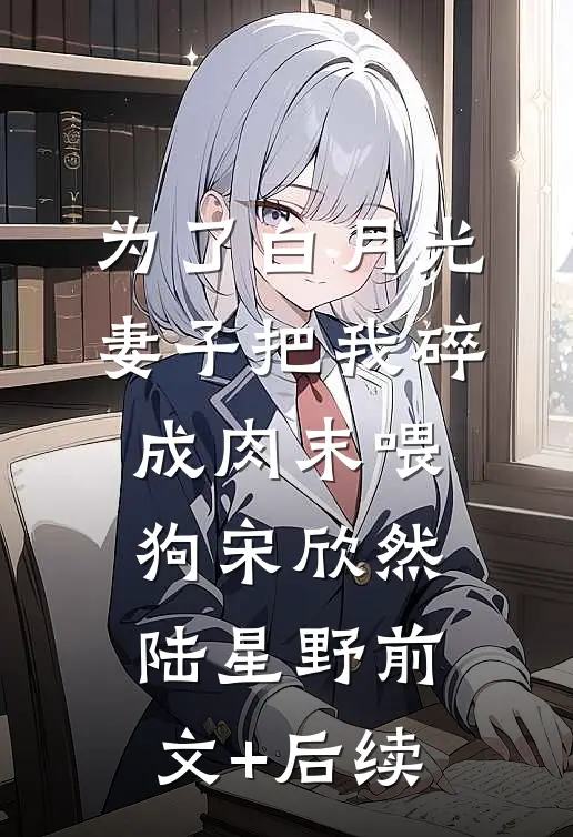 为了白月光，妻子把我碎成肉末喂狗宋欣然陆星野前文+后续