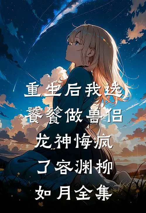重生后我选饕餮做兽侣，龙神悔疯了容渊柳如月 全集