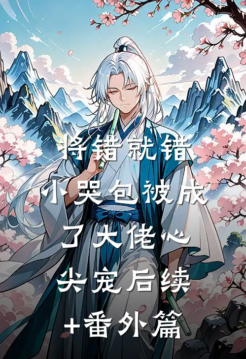 将错就错：小哭包被成了大佬心尖宠后续+番外篇