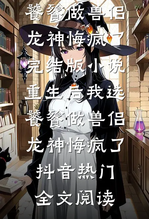 重生后我选饕餮做兽侣，龙神悔疯了完结版小说_重生后我选饕餮做兽侣，龙神悔疯了抖音热门全文阅读
